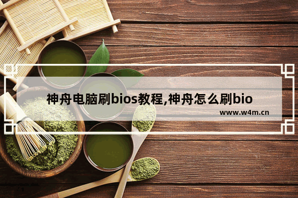 神舟电脑刷bios教程,神舟怎么刷bios