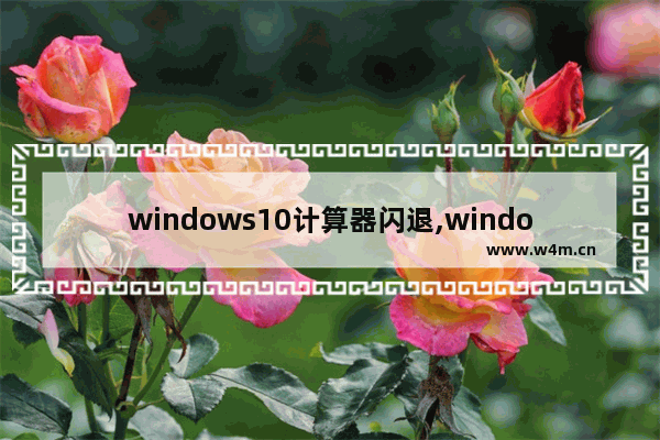 windows10计算器闪退,window10计算器打开后闪退