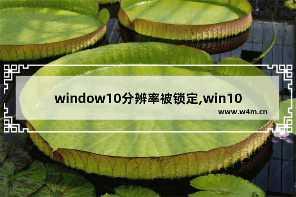 window10分辨率被锁定,win10分辨率锁死