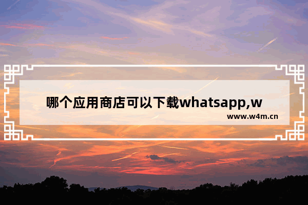 哪个应用商店可以下载whatsapp,whatsapp商业版官方网下载