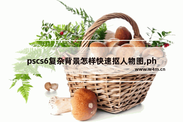 pscs6复杂背景怎样快速抠人物图,photoshop cs6 扣图