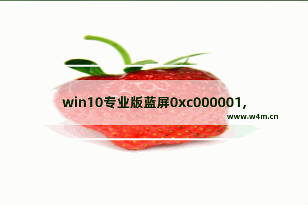 win10专业版蓝屏0xc000001,0x00000001蓝屏怎么办win10