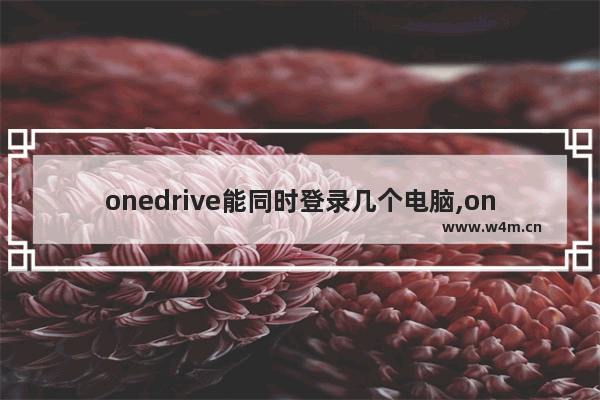 onedrive能同时登录几个电脑,onedrive账号可以同时在多少设备上使用