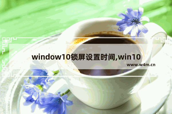 window10锁屏设置时间,win10屏幕锁屏时间设置