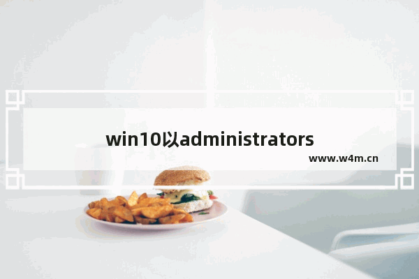 win10以administrators账户登陆,怎么关闭win10administrator账户