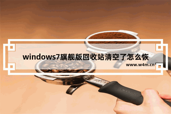 windows7旗舰版回收站清空了怎么恢复,如何恢复回收站的误删win7