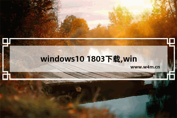 windows10 1803下载,win101909在哪下载