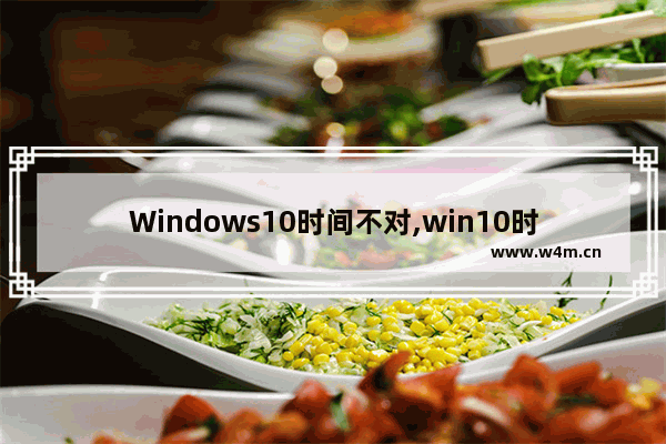 Windows10时间不对,win10时间错误怎么回事