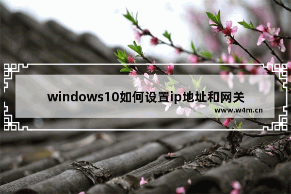 windows10如何设置ip地址和网关,默认网关和ipv4哪个是电脑ip