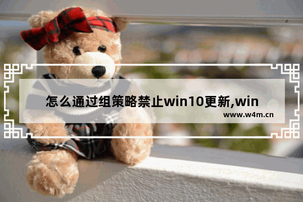 怎么通过组策略禁止win10更新,win10策略关闭自动更新方法