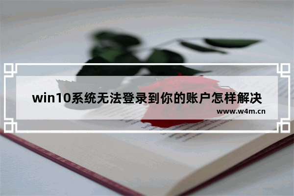 win10系统无法登录到你的账户怎样解决,windows10系统无法登录到帐户