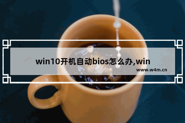 win10开机自动bios怎么办,win10开机自动进入bios设置怎么办