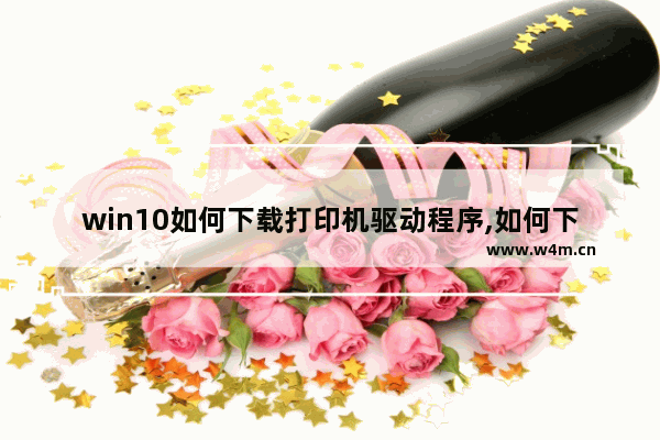 win10如何下载打印机驱动程序,如何下载hp打印机驱动程序