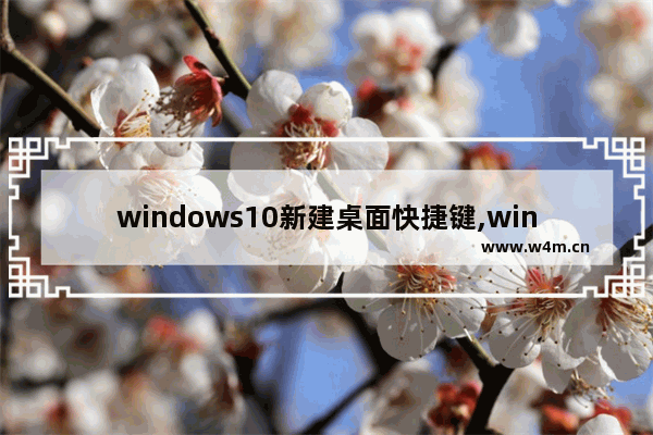 windows10新建桌面快捷键,windows创建新桌面快捷键