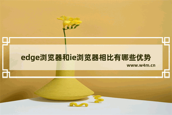 edge浏览器和ie浏览器相比有哪些优势,ie浏览器和edge浏览器有啥区别