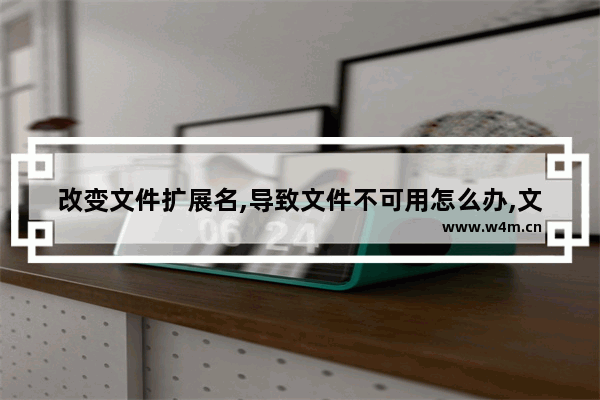 改变文件扩展名,导致文件不可用怎么办,文件名中的扩展名不能随意修改否则会导致文件不可用