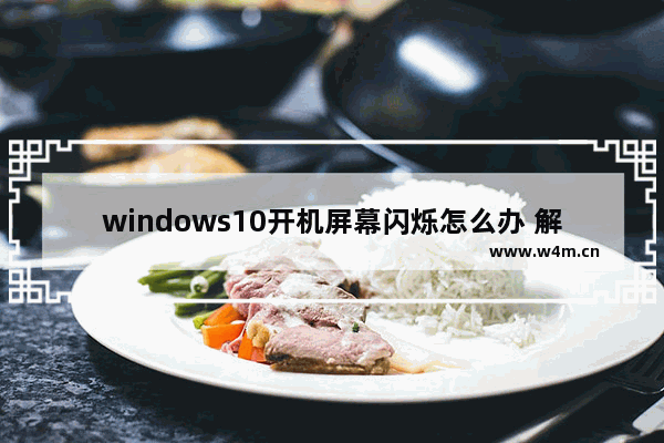 windows10开机屏幕闪烁怎么办 解决windows10开机屏幕闪烁问题