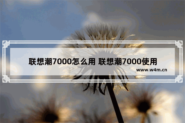 联想潮7000怎么用 联想潮7000使用方法大全