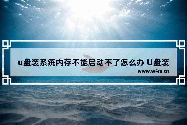 u盘装系统内存不能启动不了怎么办 U盘装系统故障，启动失败怎么办