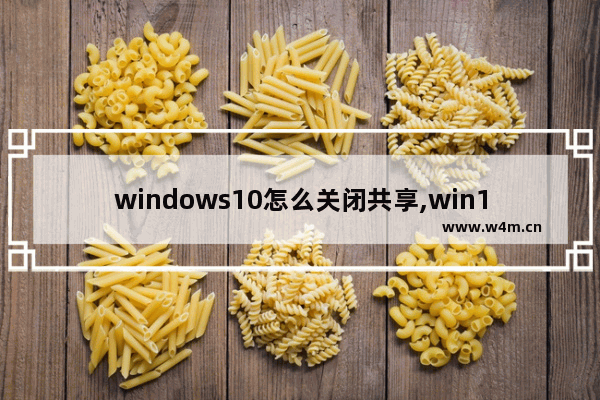 windows10怎么关闭共享,win10关闭默认共享服务