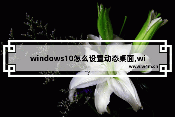 windows10怎么设置动态桌面,win 10如何设置动态桌面