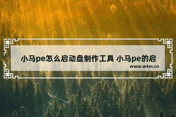 小马pe怎么启动盘制作工具 小马pe的启动盘制作攻略