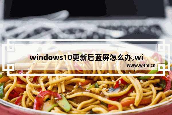 windows10更新后蓝屏怎么办,win10系统更新完蓝屏怎么办