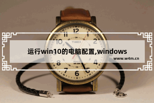 运行win10的电脑配置,windows10适合什么配置的电脑