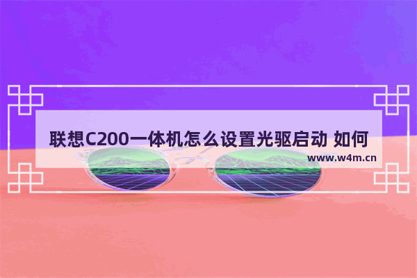 联想C200一体机怎么设置光驱启动 如何让联想C200一体机从光驱启动