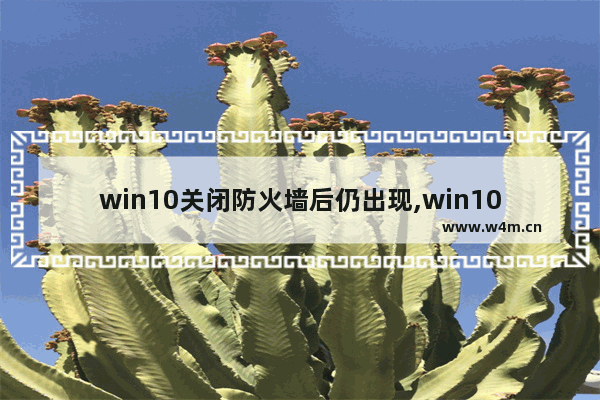 win10关闭防火墙后仍出现,win10开机提示防火墙已关闭,没有网络图标