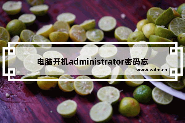 电脑开机administrator密码忘记了怎么办,电脑administrator忘记密码