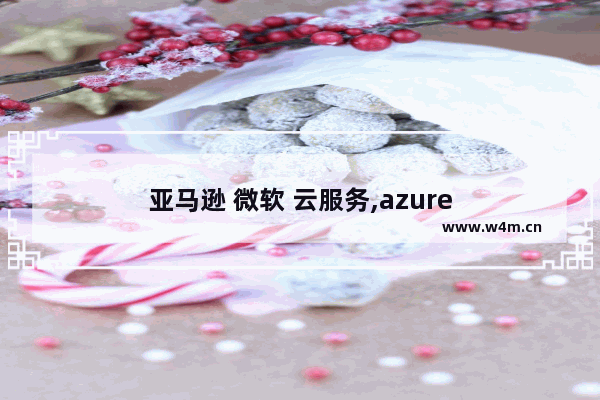 亚马逊 微软 云服务,azure