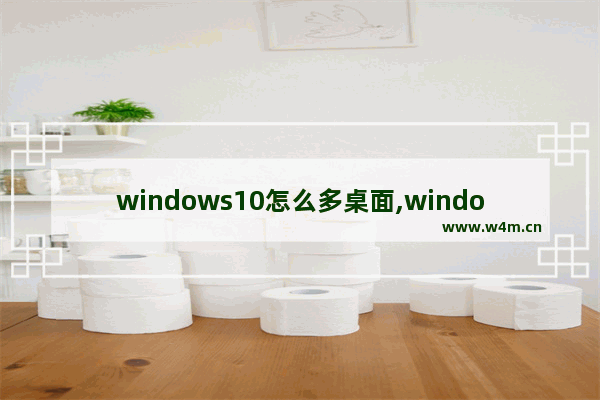 windows10怎么多桌面,windows10怎么打开多个窗口