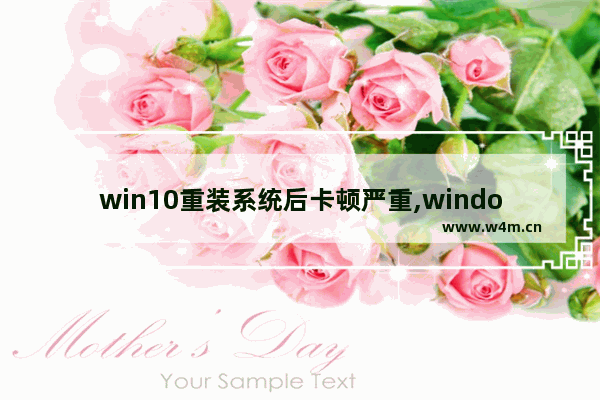 win10重装系统后卡顿严重,window10升级系统会导致电脑卡顿吗-