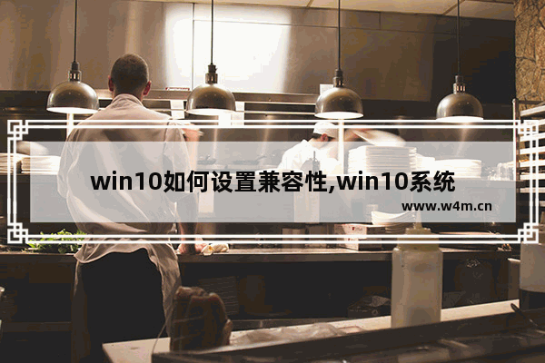 win10如何设置兼容性,win10系统怎么调兼容性