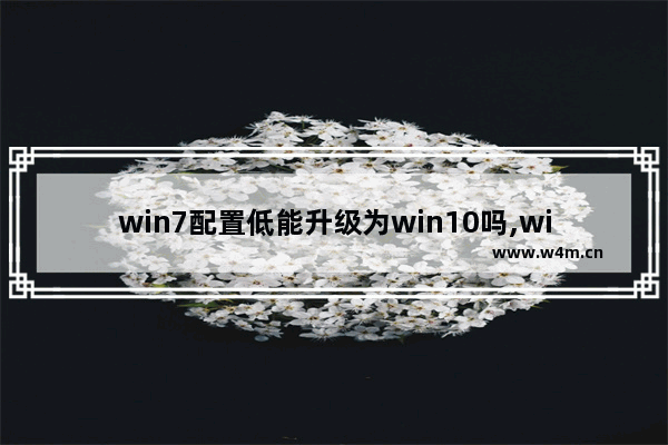 win7配置低能升级为win10吗,win7为什么不能升级win10