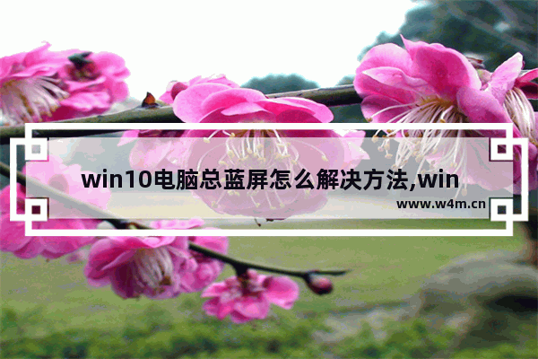 win10电脑总蓝屏怎么解决方法,win10 蓝屏 死机