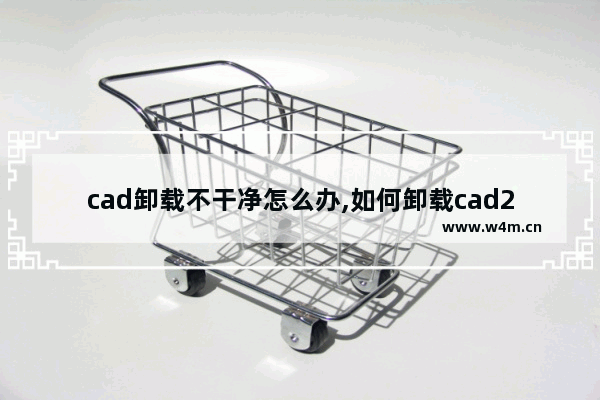 cad卸载不干净怎么办,如何卸载cad2015卸载干净