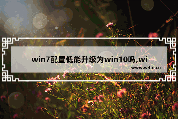 win7配置低能升级为win10吗,win7为什么不能升级win10