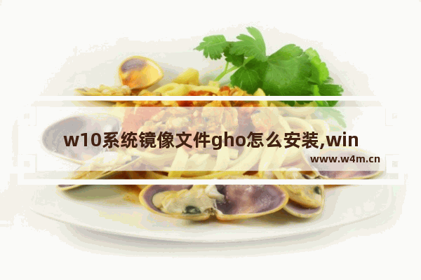 w10系统镜像文件gho怎么安装,windows10镜像gho文件下载_1