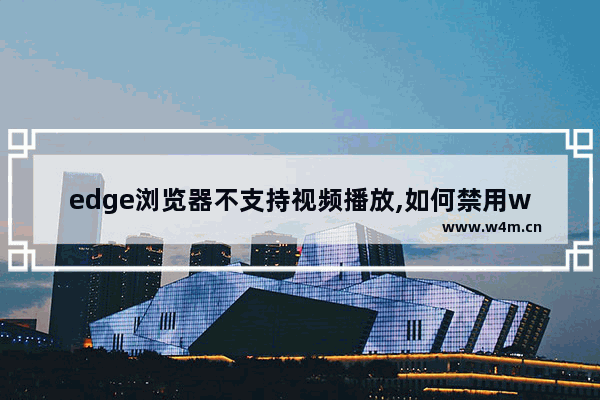 edge浏览器不支持视频播放,如何禁用win10自带浏览器Edge