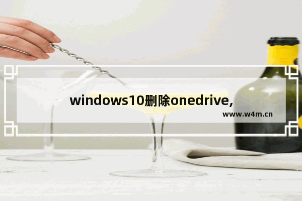 windows10删除onedrive,win10卸载onedrive