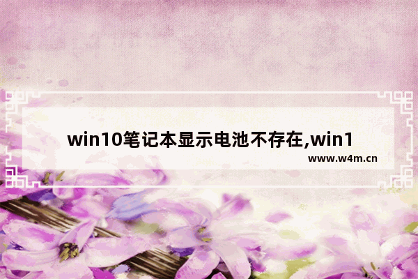 win10笔记本显示电池不存在,win10如何检测电池寿命