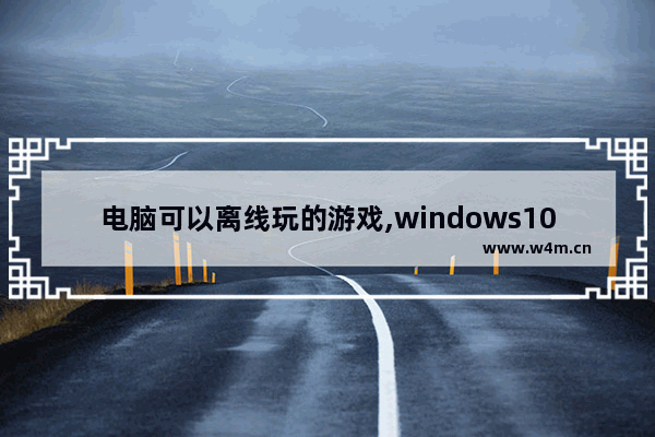 电脑可以离线玩的游戏,windows10怎么玩游戏