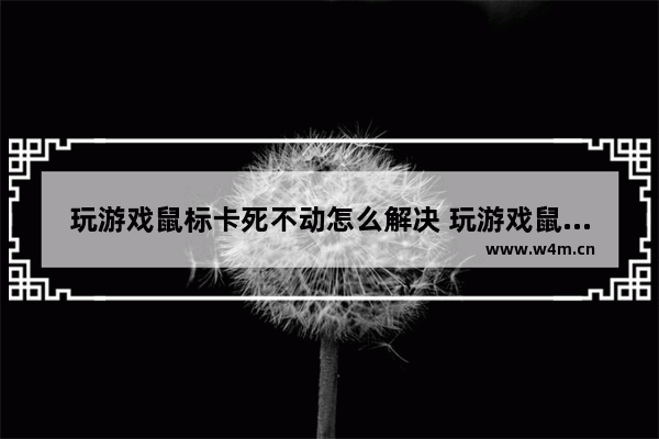 玩游戏鼠标卡死不动怎么解决 玩游戏鼠标卡机怎么办？