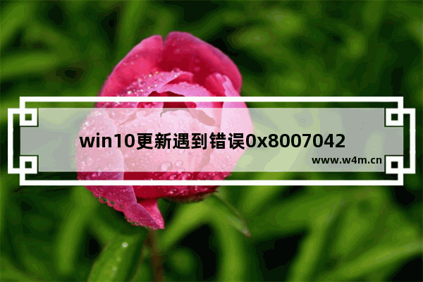 win10更新遇到错误0x8007042c,windows10更新错误0x8024401c