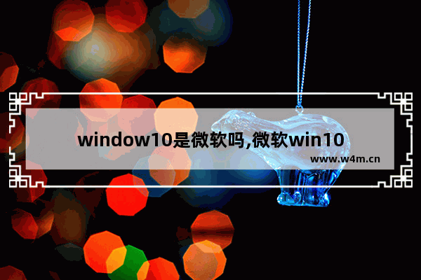 window10是微软吗,微软win10好用吗