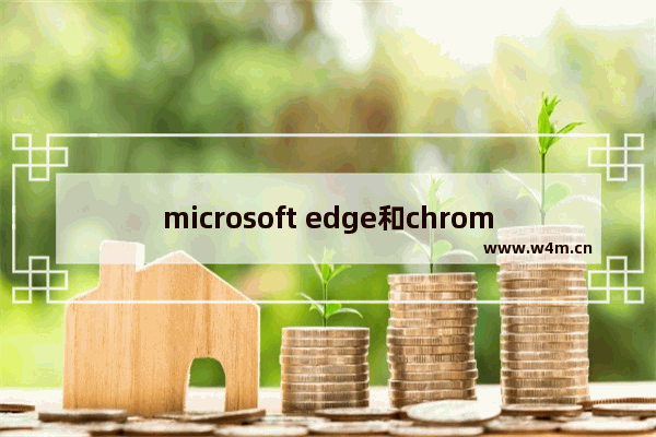 microsoft edge和chrome哪个好,edge浏览器和谷歌浏览器哪个好