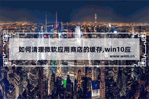 如何清理微软应用商店的缓存,win10应用商店太慢