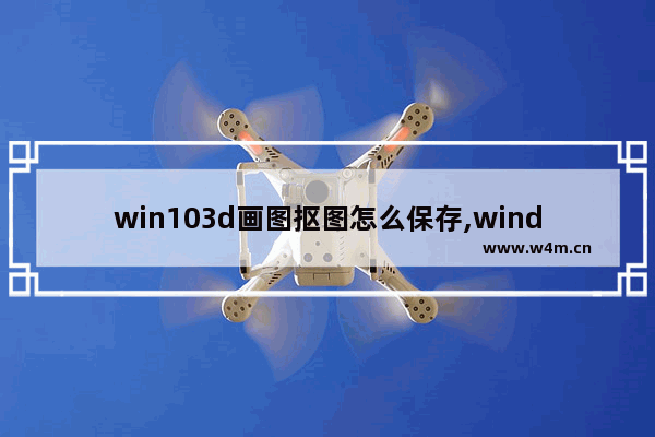 win103d画图抠图怎么保存,window10自带的3d画图